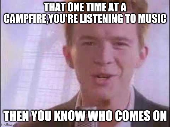 those campfires | THAT ONE TIME AT A CAMPFIRE,YOU'RE LISTENING TO MUSIC; THEN YOU KNOW WHO COMES ON | image tagged in rick roll | made w/ Imgflip meme maker