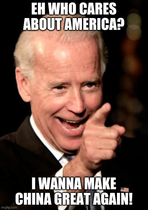 Smilin Biden Meme | EH WHO CARES ABOUT AMERICA? I WANNA MAKE CHINA GREAT AGAIN! | image tagged in memes,smilin biden | made w/ Imgflip meme maker