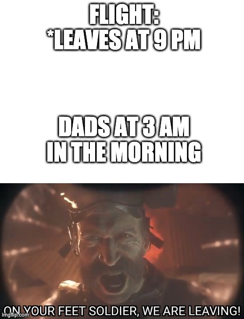 FLIGHT: *LEAVES AT 9 PM; DADS AT 3 AM IN THE MORNING | image tagged in blank white template,on your feet soldier we are leaving | made w/ Imgflip meme maker
