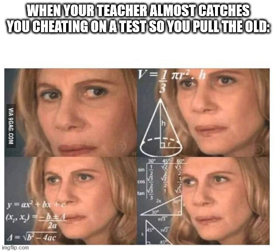 Thinking lady | WHEN YOUR TEACHER ALMOST CATCHES YOU CHEATING ON A TEST SO YOU PULL THE OLD: | image tagged in thinking lady | made w/ Imgflip meme maker