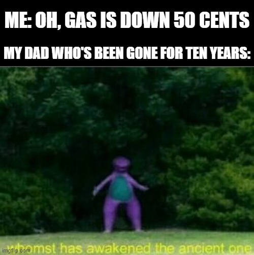 Whomst has awakened the ancient one | ME: OH, GAS IS DOWN 50 CENTS; MY DAD WHO'S BEEN GONE FOR TEN YEARS: | image tagged in whomst has awakened the ancient one,gas,dads,dad | made w/ Imgflip meme maker