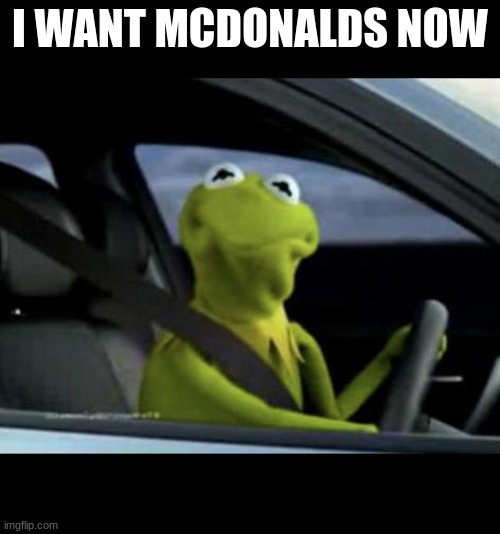 Kermit Driving | I WANT MCDONALDS NOW | image tagged in kermit driving | made w/ Imgflip meme maker