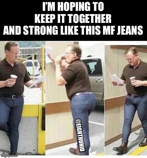 Strong | I’M HOPING TO
KEEP IT TOGETHER
AND STRONG LIKE THIS MF JEANS; @EIGHTHUNID | image tagged in tight | made w/ Imgflip meme maker