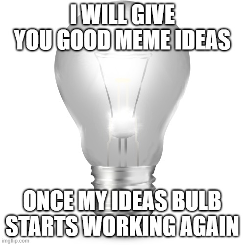 I WILL GIVE YOU GOOD MEME IDEAS ONCE MY IDEAS BULB STARTS WORKING AGAIN | made w/ Imgflip meme maker