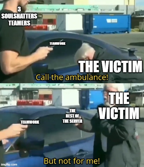 Soulshatters teamers -_- | 3 SOULSHATTERS TEAMERS; TEAMWORK; THE VICTIM; THE VICTIM; THE REST OF THE SERVER; TEAMWORK | image tagged in call an ambulance but not for me,roblox,rblx,soulshatters,teamers | made w/ Imgflip meme maker
