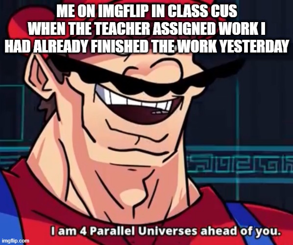I am beyond class levels | ME ON IMGFLIP IN CLASS CUS WHEN THE TEACHER ASSIGNED WORK I HAD ALREADY FINISHED THE WORK YESTERDAY | image tagged in i am 4 parallel universes ahead of you | made w/ Imgflip meme maker