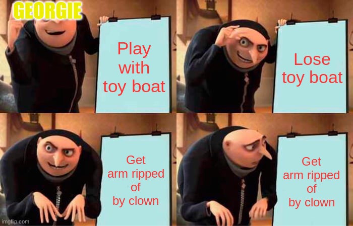 Georgie | GEORGIE; Play with toy boat; Lose toy boat; Get arm ripped of by clown; Get arm ripped of by clown | image tagged in memes,gru's plan | made w/ Imgflip meme maker