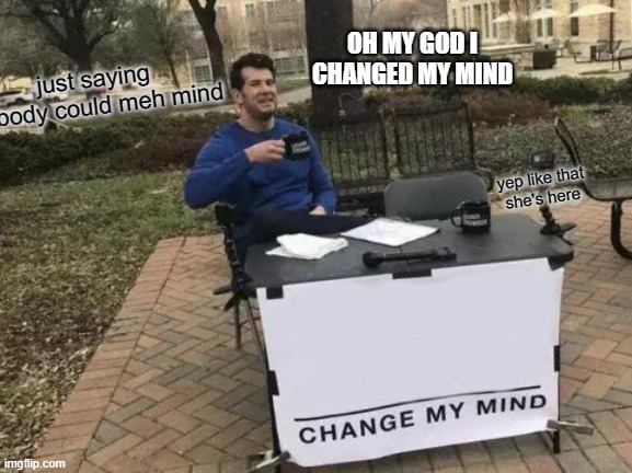 Change My Mind Meme | OH MY GOD I CHANGED MY MIND; just saying nobody could meh mind; yep like that  she's here | image tagged in memes,change my mind | made w/ Imgflip meme maker