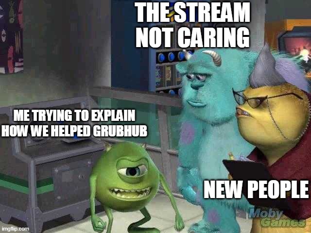 We helped GrubHub so if that was the point | THE STREAM NOT CARING; ME TRYING TO EXPLAIN HOW WE HELPED GRUBHUB; NEW PEOPLE | image tagged in mike wazowski trying to explain,grubhub | made w/ Imgflip meme maker