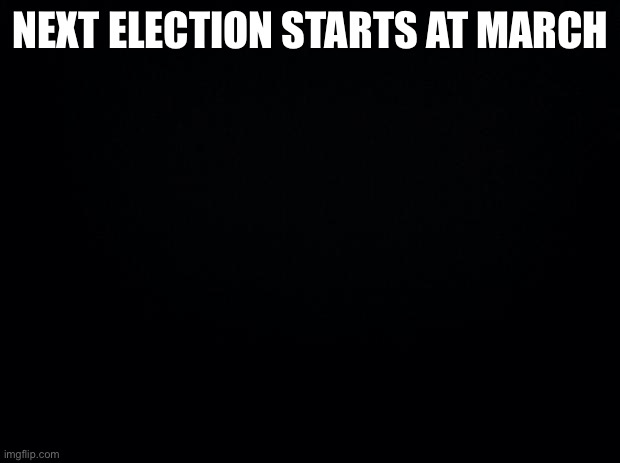 Election | NEXT ELECTION STARTS AT MARCH | image tagged in black background | made w/ Imgflip meme maker