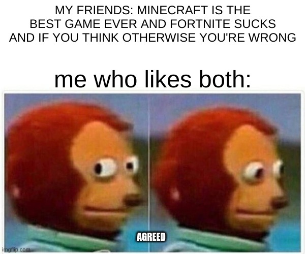Monkey Puppet Meme | MY FRIENDS: MINECRAFT IS THE BEST GAME EVER AND FORTNITE SUCKS AND IF YOU THINK OTHERWISE YOU'RE WRONG; me who likes both:; AGREED | image tagged in memes,monkey puppet | made w/ Imgflip meme maker