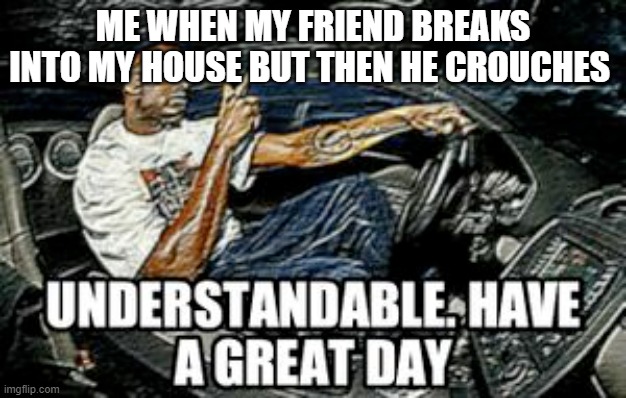 when your friend breaks into your house | ME WHEN MY FRIEND BREAKS INTO MY HOUSE BUT THEN HE CROUCHES | image tagged in understandable have a great day | made w/ Imgflip meme maker