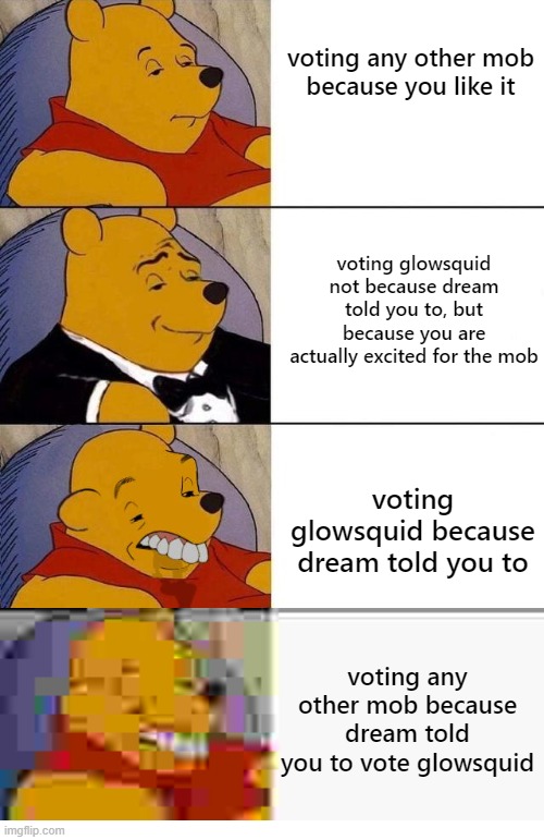 Best,Better, Blurst | voting any other mob
because you like it; voting glowsquid not because dream told you to, but because you are actually excited for the mob; voting glowsquid because dream told you to; voting any other mob because dream told you to vote glowsquid | image tagged in best better blurst | made w/ Imgflip meme maker