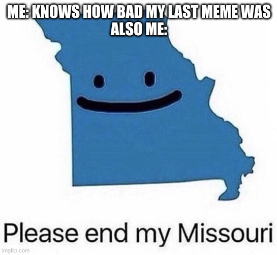 Please end my Missouri | ME: KNOWS HOW BAD MY LAST MEME WAS
ALSO ME: | image tagged in please end my missouri | made w/ Imgflip meme maker