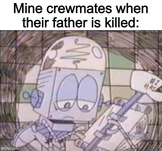 sad Robot Jones | Mine crewmates when their father is killed: | image tagged in sad robot jones | made w/ Imgflip meme maker