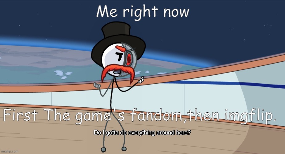Do I gotta do everything around here? | Me right now First The game's fandom,then imgflip. | image tagged in do i gotta do everything around here | made w/ Imgflip meme maker