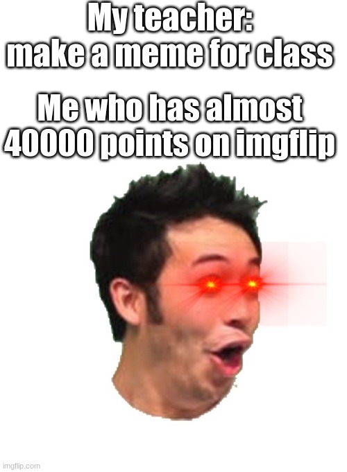 YOU UNDERESTIMATE MY POWER | My teacher: make a meme for class; Me who has almost 40000 points on imgflip | image tagged in poggers,memes,teacher,ok boomer | made w/ Imgflip meme maker