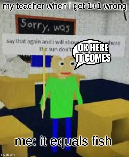 say that again baldi | my teacher when i get 1+1 wrong; OK HERE IT COMES; me: it equals fish | image tagged in say that again baldi | made w/ Imgflip meme maker