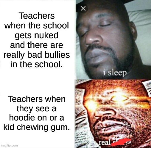 :) | Teachers when the school gets nuked and there are really bad bullies in the school. Teachers when they see a hoodie on or a kid chewing gum. | image tagged in memes,sleeping shaq | made w/ Imgflip meme maker