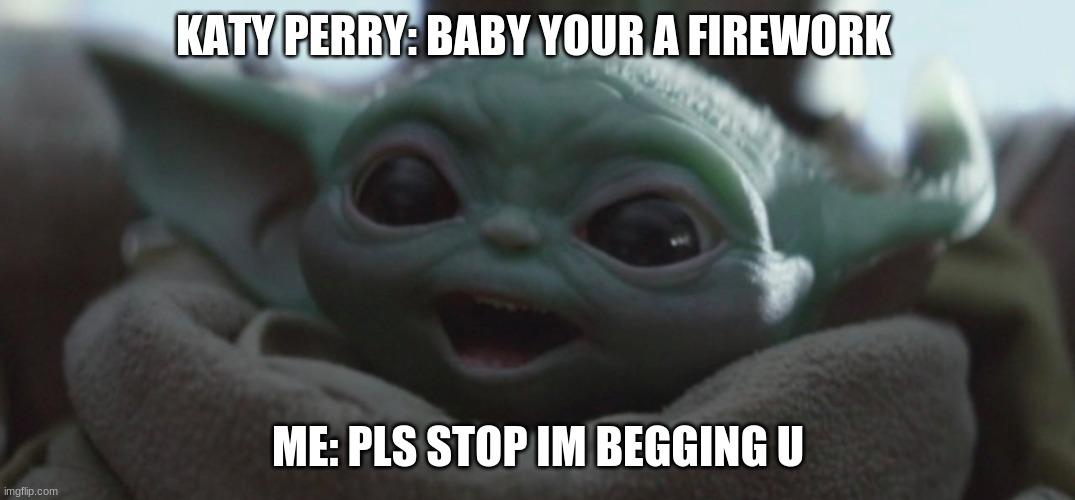 Happy Baby Yoda | KATY PERRY: BABY YOUR A FIREWORK; ME: PLS STOP IM BEGGING U | image tagged in happy baby yoda | made w/ Imgflip meme maker