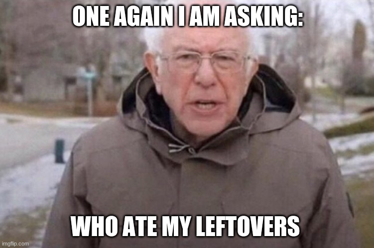 I am once again asking | ONE AGAIN I AM ASKING:; WHO ATE MY LEFTOVERS | image tagged in i am once again asking | made w/ Imgflip meme maker