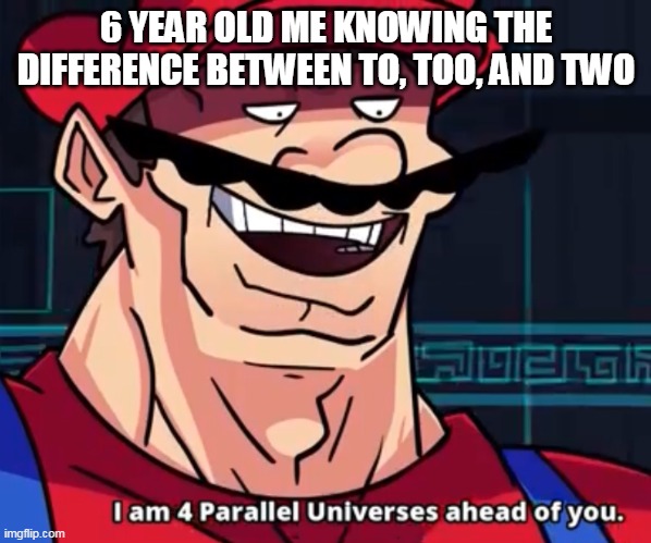 6 year old me | 6 YEAR OLD ME KNOWING THE DIFFERENCE BETWEEN TO, TOO, AND TWO | image tagged in i am 4 parallel universes ahead of you | made w/ Imgflip meme maker
