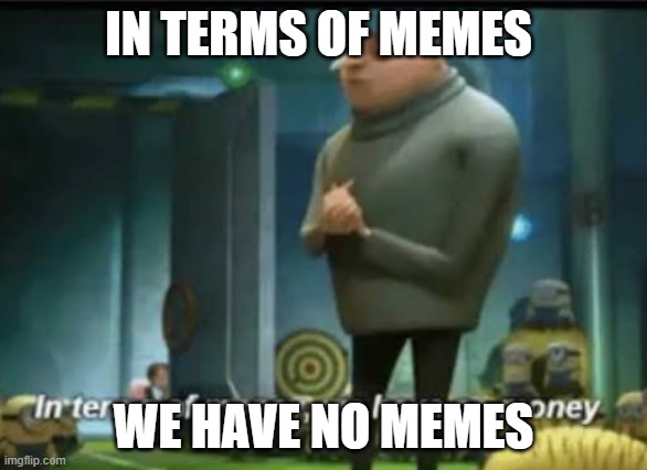 In terms of money | IN TERMS OF MEMES; WE HAVE NO MEMES | image tagged in in terms of money | made w/ Imgflip meme maker