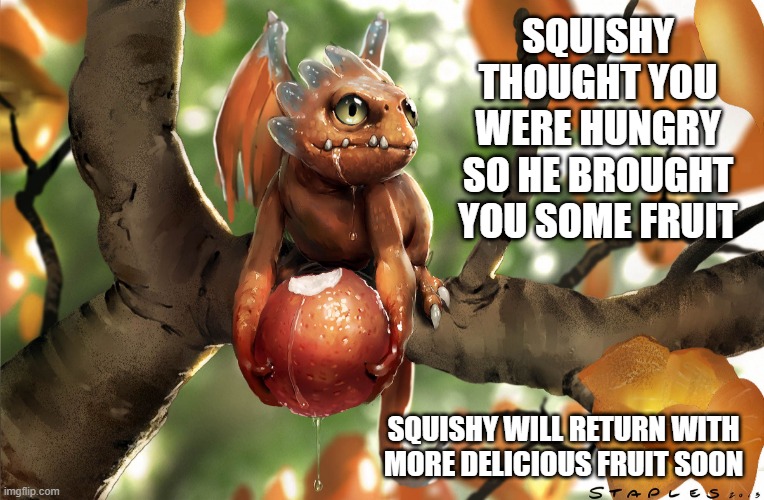 Squishy the Fruit Dragon | SQUISHY THOUGHT YOU WERE HUNGRY SO HE BROUGHT YOU SOME FRUIT; SQUISHY WILL RETURN WITH MORE DELICIOUS FRUIT SOON | image tagged in dragons | made w/ Imgflip meme maker