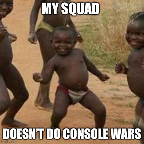 Happy ppl | MY SQUAD; DOESN’T DO CONSOLE WARS | image tagged in memes,third world success kid | made w/ Imgflip meme maker