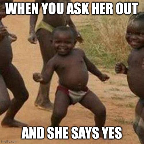 Third World Success Kid Meme | WHEN YOU ASK HER OUT; AND SHE SAYS YES | image tagged in memes,third world success kid | made w/ Imgflip meme maker