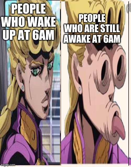 giorno meme | PEOPLE WHO ARE STILL AWAKE AT 6AM; PEOPLE WHO WAKE UP AT 6AM | image tagged in funny | made w/ Imgflip meme maker