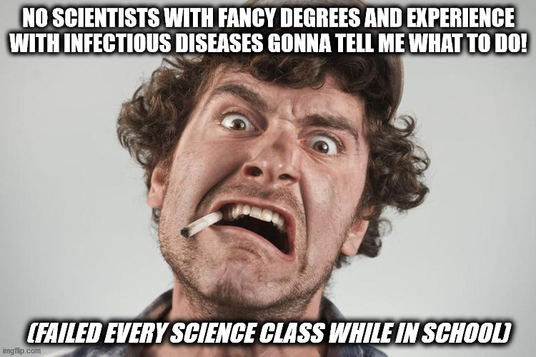 science | NO SCIENTISTS WITH FANCY DEGREES AND EXPERIENCE WITH INFECTIOUS DISEASES GONNA TELL ME WHAT TO DO! (FAILED EVERY SCIENCE CLASS WHILE IN SCHOOL) | image tagged in science,pandemic | made w/ Imgflip meme maker