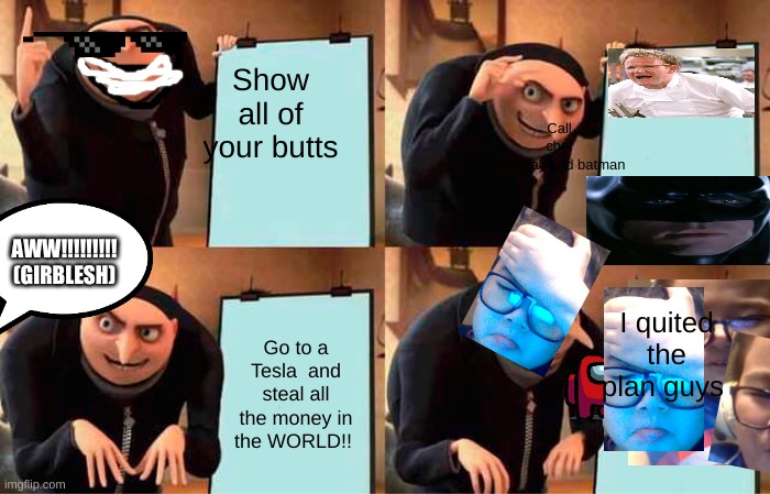 THE WoRST PLAN | Show all of your butts; Call chef Ramsay and batman; AWW!!!!!!!!! (GIRBLESH); I quited the plan guys; Go to a Tesla  and steal all the money in the WORLD!! | image tagged in memes,gru's plan | made w/ Imgflip meme maker