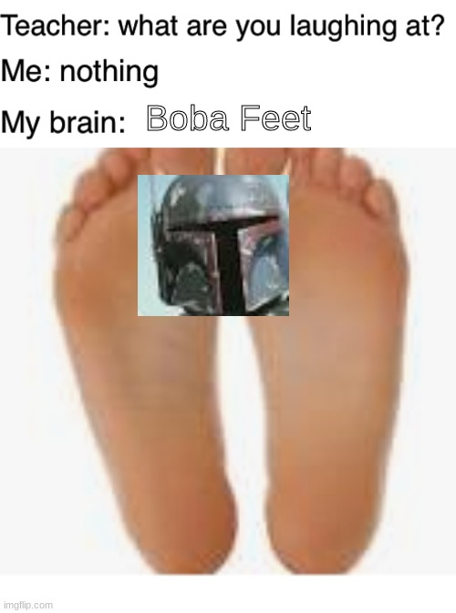 Boba Feet | Boba Feet | image tagged in teacher what are you laughing at | made w/ Imgflip meme maker