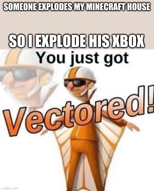 You just got V3CTORED. | SOMEONE EXPLODES MY MINECRAFT HOUSE; SO I EXPLODE HIS XBOX | image tagged in you just got vectored | made w/ Imgflip meme maker