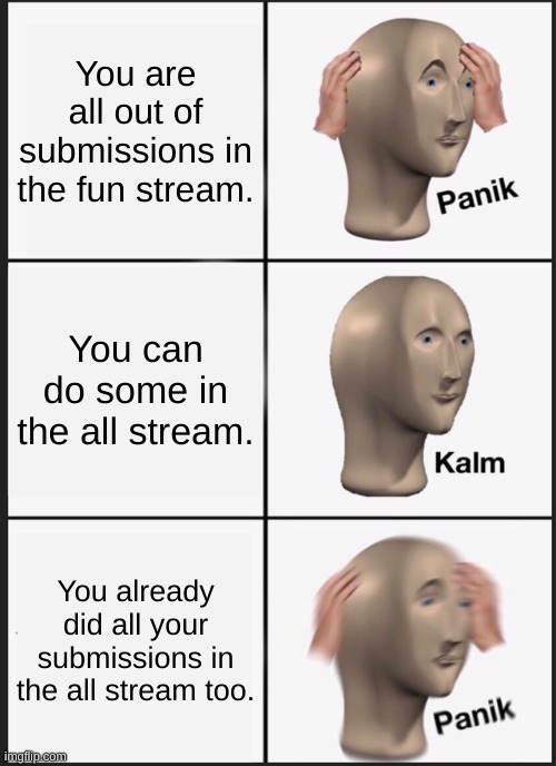 :) | You are all out of submissions in the fun stream. You can do some in the all stream. You already did all your submissions in the all stream too. | image tagged in memes,panik kalm panik | made w/ Imgflip meme maker