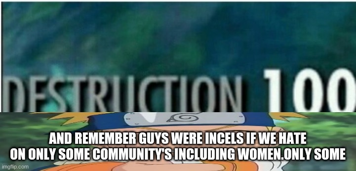 Destruction 100 | AND REMEMBER GUYS WERE INCELS IF WE HATE ON ONLY SOME COMMUNITY'S INCLUDING WOMEN.ONLY SOME | image tagged in destruction 100 | made w/ Imgflip meme maker