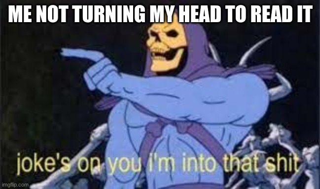 Jokes on you im into that shit | ME NOT TURNING MY HEAD TO READ IT | image tagged in jokes on you im into that shit | made w/ Imgflip meme maker