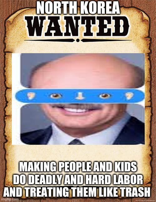 wanted poster | NORTH KOREA; MAKING PEOPLE AND KIDS DO DEADLY AND HARD LABOR AND TREATING THEM LIKE TRASH | image tagged in wanted poster | made w/ Imgflip meme maker