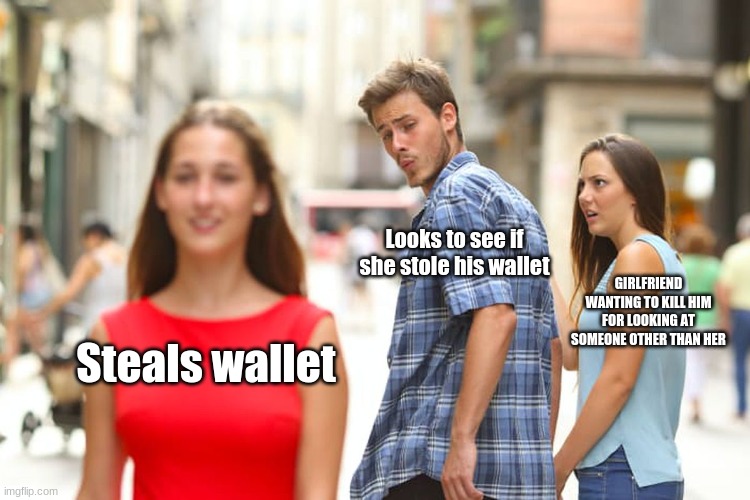 Distracted Boyfriend | Looks to see if she stole his wallet; GIRLFRIEND WANTING TO KILL HIM FOR LOOKING AT SOMEONE OTHER THAN HER; Steals wallet | image tagged in memes,distracted boyfriend | made w/ Imgflip meme maker