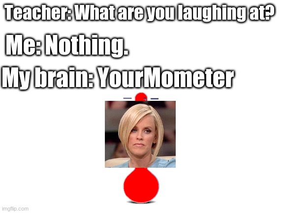 Blank White Template | Teacher: What are you laughing at? Me: Nothing. My brain: YourMometer | image tagged in blank white template,your mom,my brain | made w/ Imgflip meme maker