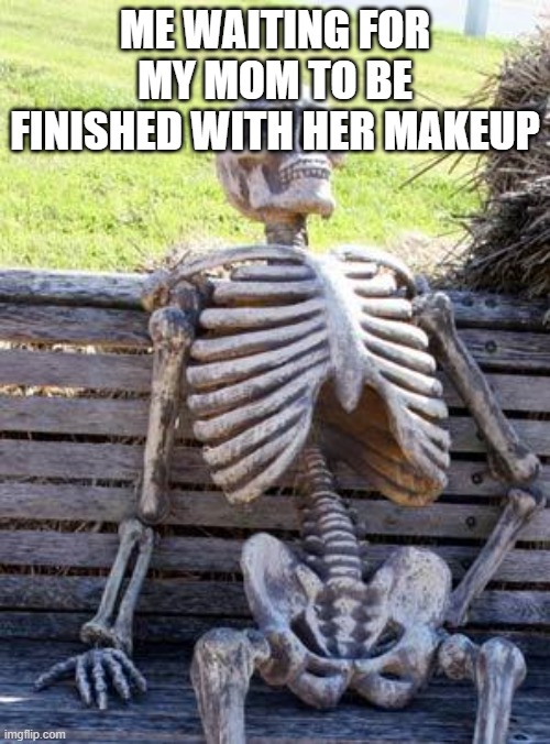 Waiting Skeleton | ME WAITING FOR MY MOM TO BE FINISHED WITH HER MAKEUP | image tagged in memes,waiting skeleton | made w/ Imgflip meme maker