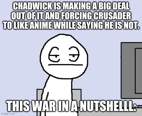 Bored of this crap | CHADWICK IS MAKING A BIG DEAL OUT OF IT AND FORCING CRUSADER TO LIKE ANIME WHILE SAYING HE IS NOT. THIS WAR IN A NUTSHELLL: | image tagged in bored of this crap | made w/ Imgflip meme maker