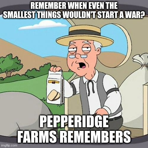 Pepperidge Farm Remembers Meme | REMEMBER WHEN EVEN THE SMALLEST THINGS WOULDN'T START A WAR? PEPPERIDGE FARMS REMEMBERS | image tagged in memes,pepperidge farm remembers | made w/ Imgflip meme maker
