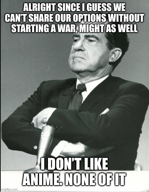 Richard Nixon Drops Facts | ALRIGHT SINCE I GUESS WE CAN’T SHARE OUR OPTIONS WITHOUT STARTING A WAR, MIGHT AS WELL; I DON’T LIKE ANIME. NONE OF IT | image tagged in this was a joke,dont,cause,another,war | made w/ Imgflip meme maker