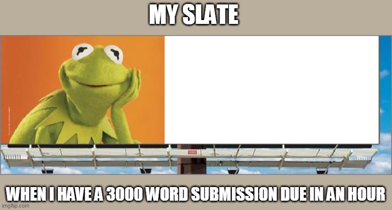 Kermit blank billboard | MY SLATE; WHEN I HAVE A 3000 WORD SUBMISSION DUE IN AN HOUR | image tagged in kermit blank billboard,no thoughts,writers block,memes,assignment | made w/ Imgflip meme maker