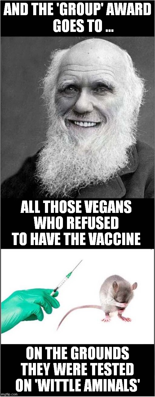 Darwin Award Winners ! | GOES TO ... AND THE 'GROUP' AWARD; ALL THOSE VEGANS WHO REFUSED TO HAVE THE VACCINE; ON THE GROUNDS THEY WERE TESTED ON 'WITTLE AMINALS' | image tagged in darwin awards,vaccine,vegans,animal testing | made w/ Imgflip meme maker