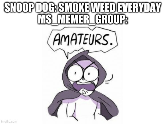 this stream is really high on drugs right now | SNOOP DOG: SMOKE WEED EVERYDAY
MS_MEMER_GROUP: | image tagged in memes,funny,streams,smoke weed everyday,amateurs | made w/ Imgflip meme maker