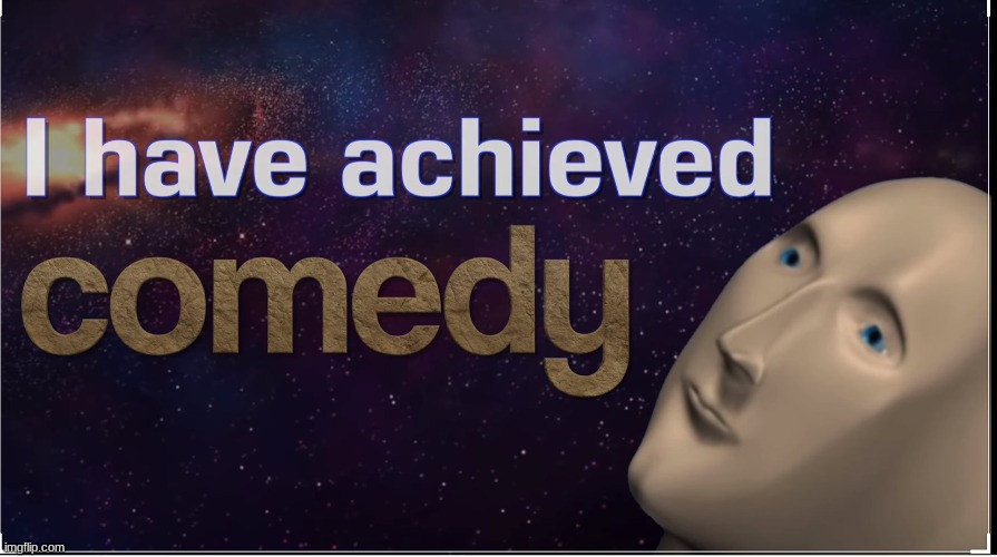 I have achieved comedy | image tagged in i have achieved comedy | made w/ Imgflip meme maker