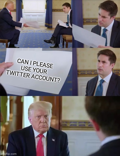 Please | CAN I PLEASE USE YOUR TWITTER ACCOUNT? | image tagged in trump interview | made w/ Imgflip meme maker